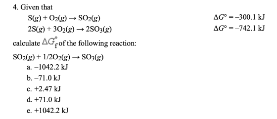 AG° = -300.1 kJ AG° =-742.1 kJ 4. Given that S(g) + O2(g) → SO2(g) 2S(g) + 302(g) → 2503(g) calculate AG of the following rea
