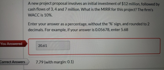 A new project proposal involves an initial investment of $12 million, followed by cash flows of 3, 4 and 7 million. What is t