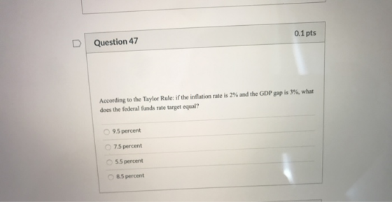 Question 47 0.1 pts According to the Taylor Rule: if the inflation rate is 2% and the GDP gap is 3%, what does the federal fu