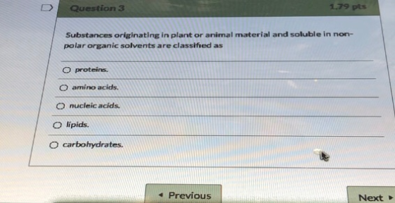 Question 3 1.79 pts Substances originating in plant or animal material and soluble in non- polar organic solvents are classif