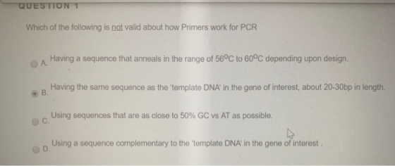 QUESTION 1 Which of the following is not valid about how Primers work for PCR Having a sequence that anneals in the range of