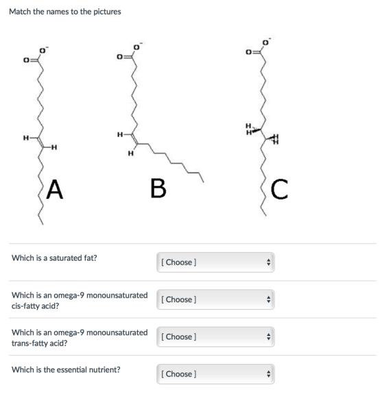 Match the names to the pictures Which is a saturated fat? Choose Which is an omega-9 monounsaturated Choose cis-fatty acid? Which is an omega-9 monounsaturated Choose l trans-fatty acid? Which is the essential nutrient? Choose