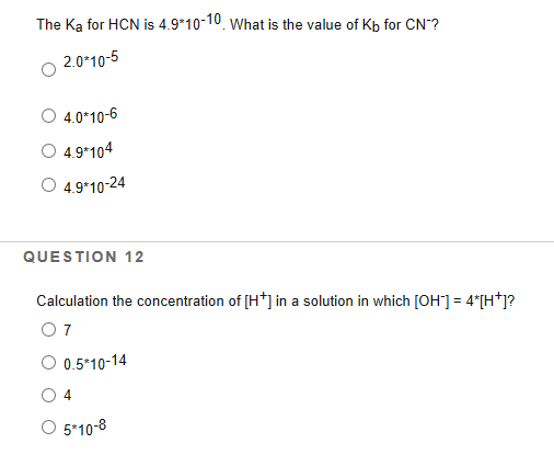 The Ka for HCN is 4.9*10-10 What is the value of Kb for CN? 2.0*10-5 4.0*10-6 4.9*104 4.9*10-24 QUESTION 12 Calculation the c