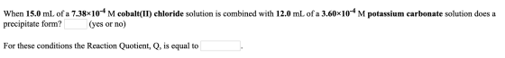 When 15.0 mL of a 7.38*10-4 M cobalt(II) chloride solution is combined with 12.0 mL of a 3.60*10-4 M potassium carbonate solu