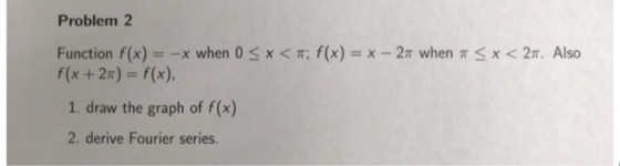 Problem 2 x < π; f(x)-x-2π when π Function f(x) =-x when 0 f(x + 2π) = f(x). x < 2π. Also 1. draw the graph of f(x) 2. derive Fourier series