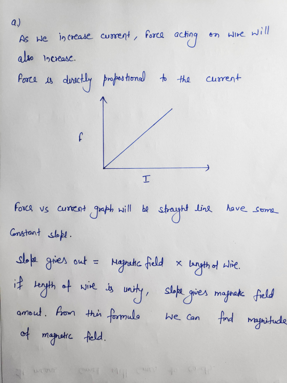 a.) As we increase current, force acting on wire will also increase. force is directly proportional to the current f I Force