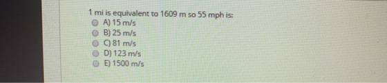 1 mi is equivalent to 1609 m so 55 mph is: O A) 15 m/s O B) 25 m/s 81 m/s OD) 123 m/s E) 1500 m/s
