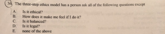 (36) The three-step ethics model has a person ask all of the following questions except A. Is it ethical? B. How does it make