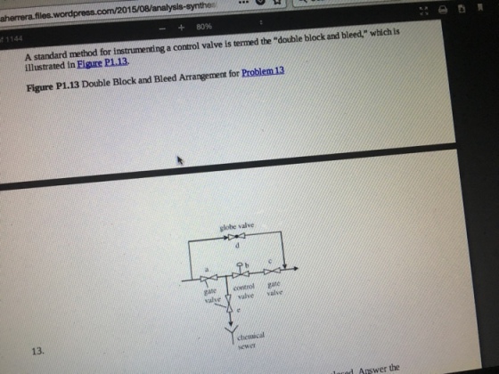 f 1144 - + 80% A standard method for instrumenting a control valve is termed the double block and bleed. which is illustrated in Figure P113. Figure P1.13 Double Block and Bleed Arrangement for Problem 13 globe valve control valve valve valve 13. cteinical sewer laced Answer the