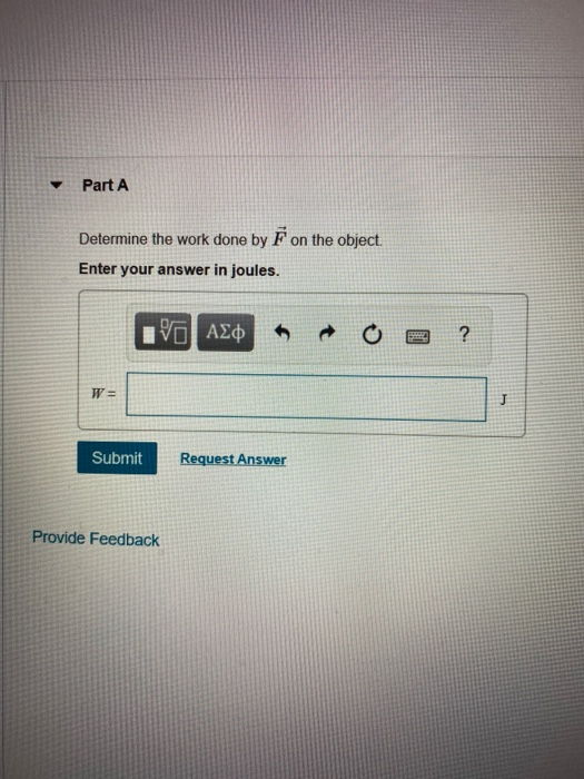 Part A Determine the work done by F on the object. Enter your answer in joules. AEO ? W = J Submit Request Answer Provide Fee
