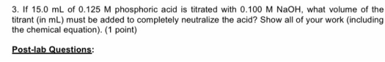 3. If 15.0 mL of 0.125 M phosphoric acid is titrated with 0.100 M NaOH, what volume of the titrant (in mL) must be added to c