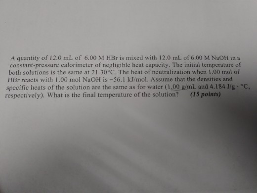 A quantity of 12.0 mL of 6.00 M HBr is mixed with 12.0 mL of 6.00 M NaOH in a constant-pressure calorimeter of negligible hea