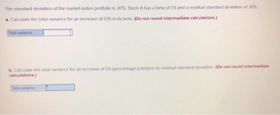 The standard deviation of the market-index portfolio is 20%. Stock A has a beta of 1.5 and a residual standard deviation of 3