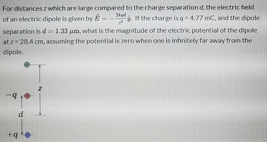 For distances z which are large compared to the charge separation d, the electric field 2kgd of an electric dipole is given b