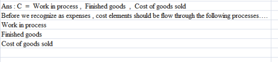Ans:CWork in process, Finished goods , Cost of goods sold Before we recognize as expenses, cost elements should be flow through the following processes.... Work in process Finished goods Cost of goods sold