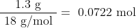 \dfrac { \text { 1.3 g } }{ \text { 18 g/mol } } = \text { 0.0722 mol }