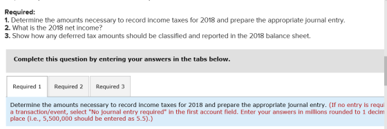 Required: 1. Determine the amounts necessary to record income taxes for 2018 and prepare the appropriate journal entry. 2. Wh