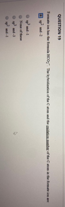 QUESTION 19 Formate ion has the formula HCO2. The hybridization of the Catom and the oxidation number of the Catom in the fo