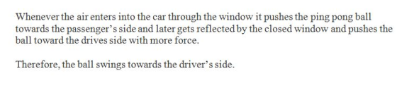 Whenever the air enters into the car through the window it pushes the ping pong ball towards the passengers side and later g