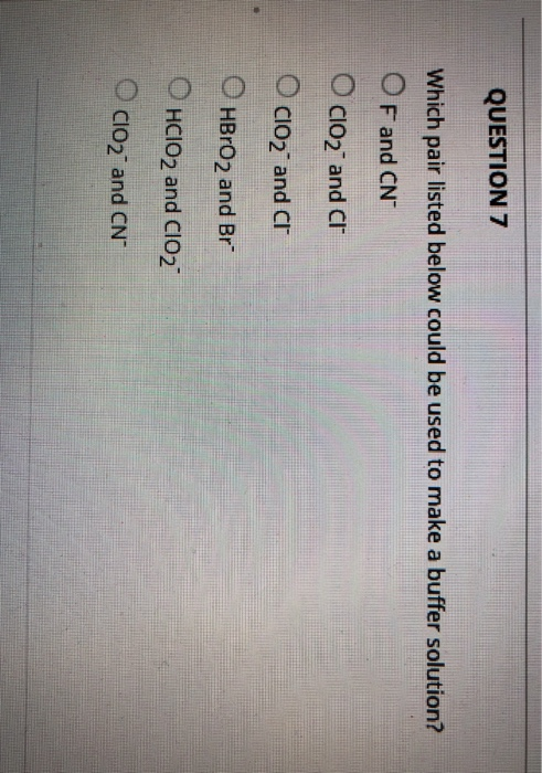 QUESTION 7 Which pair listed below could be used to make a buffer solution? O F and CN O C102 and Cr ClO2 and cl HBrO2 and Br