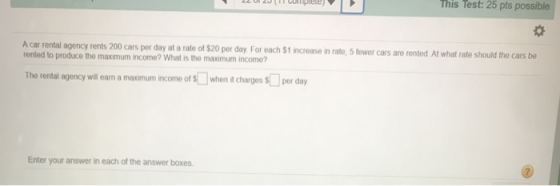 This Test: 25 pts possible A car rental agency rents 200 cars per day at a rate of $20 per day for each $1 increase in rate,