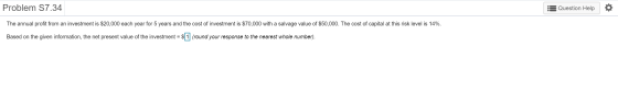 Problem S7.34 Question Help The annual profit from an investment is $20,000 each year for 5 years and the cost of investment