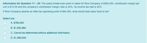 Information for Question 17 - 20: The yearly break-even point in sales for Rice Company is $360,000, contribution margin per