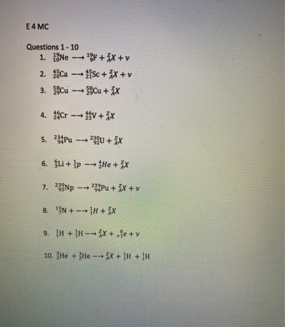 E 4 MC Questions 1 - 10 1. 18Ne 19F + 2x +v 2. Ca - Sc + 3x + v 3. Cu -> Cu + 2x 4. Cr -- → + 4x 5. 234 Pu -- 239U + Ax 6. Li