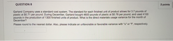 QUESTIONS 2 points Garland Company uses a standard cost system. The standard for each finished unit of product allows for 3.7