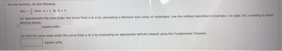 For the function, do the following. FX) 2 from 1 to b-4. by calculating a Riemann sum using 10 rectangles. Use the method des