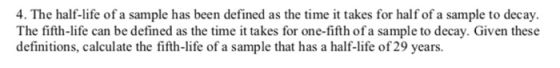 4. The half-life of a sample has been defined as the time it takes for half of a sample to decay. The fifth-life can be defin