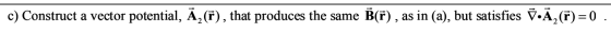 B(F), as in (a), but satisfies V.A,(f) = 0 c) Construct a vector potential, A2 (f), that produces the same