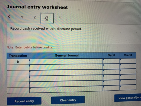 Journal entry worksheet Record cash received within discount period. Note: Enter debits before credits. Transaction General J