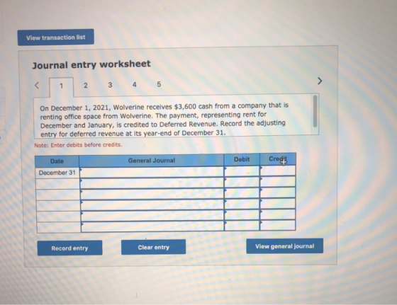 View transaction list Journal entry worksheet 2 3 4 5 On December 1, 2021, Wolverine receives $3,600 cash from a company that