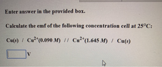 Enter answer in the provided box. Calculate the emf of the following concentration cell at 25°C: Cu(s) / Cu2+(0.090 M) // Cu2