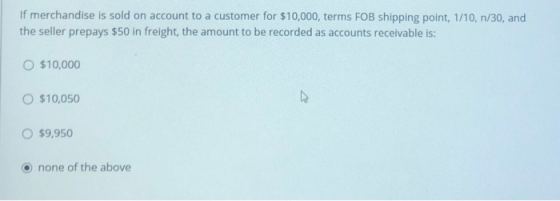 If merchandise is sold on account to a customer for $10,000, terms FOB shipping point, 1/10, n/30, and the seller prepays $50
