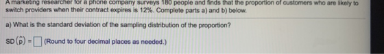 A marketing researcher for a phone company surveys 180 people and finds that the proportion of customers who are likely to sw