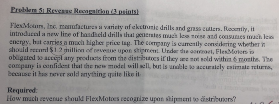 Problem 5: Revenue Recognition (3 points) FlexMotors, Inc. manufactures a variety of electronic drills and grass cutters. Rec