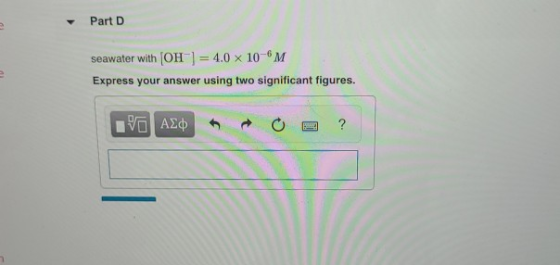 Part D seawater with (OH) = 4.0 x 10-6 M Express your answer using two significant figures. Η ΑΣφ t ?