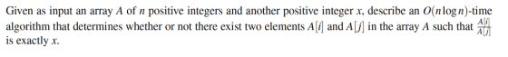 Given as input an array A of n positive integers and another positive integer x, describe an O(nlogn)-time algorithm that determines whether or not there exist two elements Ai and AONn the array A such that is exactly x.