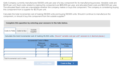 Gelb Company currently manufactures 59,500 units per year of a key component for its manufacturing process. Variable costs ar