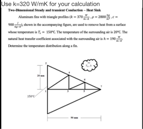 Use k=320 W/mK for your calculation Two-Dimensional Steady and transient Conduction - Heat Sink Aluminum fins with triangle p