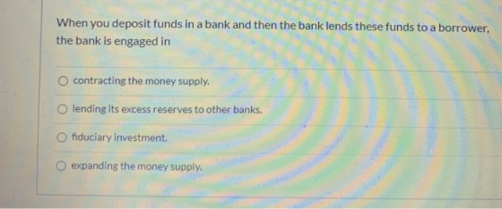 When you deposit funds in a bank and then the bank lends these funds to a borrower, the bank is engaged in O contracting the