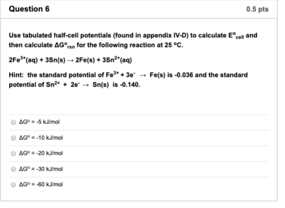 Question 6 0.5 pts Use tabulated half-cell potentials (found in appendix IV-D) to calculate Eºcell and then calculate AGºrxn