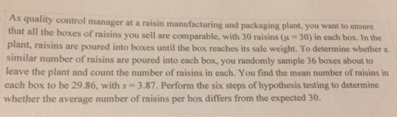As quality control manager at a raisin manufacturing and packaging plant, you want to ensure that all the boxes of raisins yo
