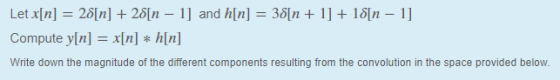 Letx[n] 2?[n] + 2?[n-1 ] 3?ln + 1 ] + 1 ?[n-1 ] Compute y[n] xIn] * h[n] Write down the magnitude of the different components resulting from the convolution in the space provided below. and h n