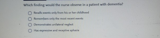 Which finding would the nurse observe in a patient with dementia? Recalls events only from his or her childhood Remembers onl