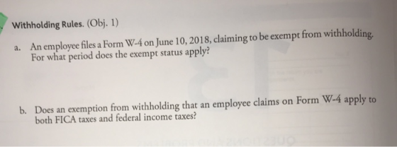 Withholding Rules. (Obj. 1) a. An employee files a Form W-4 on June 10, 2018, claiming to be exempt from withholding, For wha