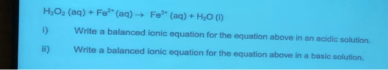 H2O2 (aq) + Fe? (aq) → Fe* (aq) + H2O (1) Write a balanced ionic equation for the equation above in an acidic solution. ii)