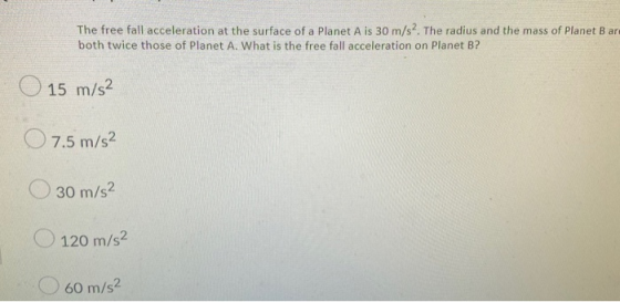 The free fall acceleration at the surface of a Planet A is 30 m/s. The radius and the mass of Planet Bar both twice those of